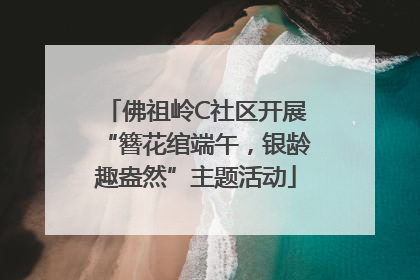 佛祖岭C社区开展“簪花绾端午，银龄趣盎然”主题活动