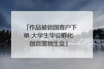 作品被德国客户下单 大学生毕设孵化创意落地生金