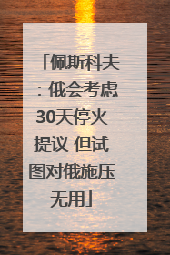 佩斯科夫：俄会考虑30天停火提议 但试图对俄施压无用
