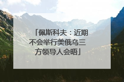 佩斯科夫：近期不会举行美俄乌三方领导人会晤