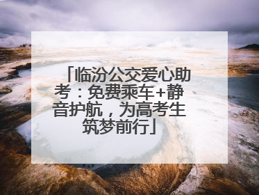 临汾公交爱心助考：免费乘车+静音护航，为高考生筑梦前行