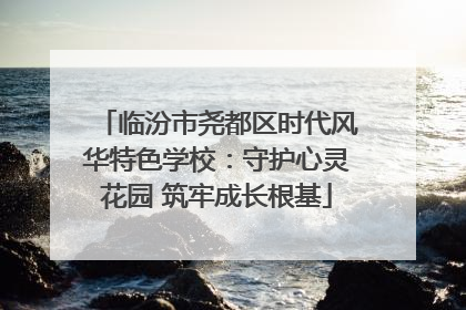 临汾市尧都区时代风华特色学校：守护心灵花园 筑牢成长根基