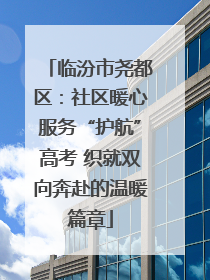 临汾市尧都区：社区暖心服务“护航”高考 织就双向奔赴的温暖篇章
