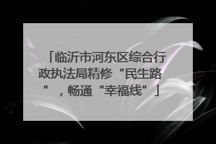 临沂市河东区综合行政执法局精修“民生路”，畅通“幸福线”