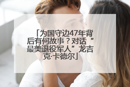 为国守边47年背后有何故事？对话“最美退役军人”龙吉克·卡德尔