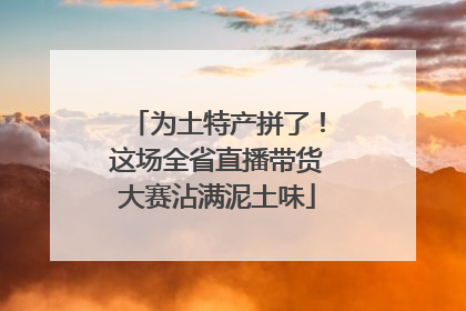 为土特产拼了！这场全省直播带货大赛沾满泥土味
