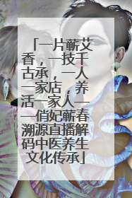一片蕲艾香，一技千古承，一人一家店，养活一家人——俏妃蕲春溯源直播解码中医养生文化传承