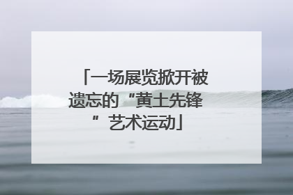 一场展览掀开被遗忘的“黄土先锋”艺术运动