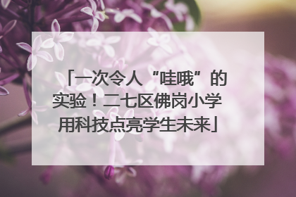 一次令人“哇哦”的实验！二七区佛岗小学用科技点亮学生未来