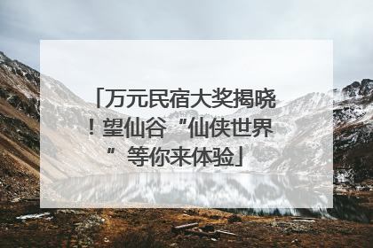 万元民宿大奖揭晓！望仙谷“仙侠世界”等你来体验