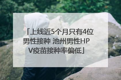 上线近5个月只有4位男性接种 池州男性HPV疫苗接种率偏低