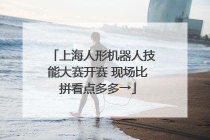 上海人形机器人技能大赛开赛 现场比拼看点多多→