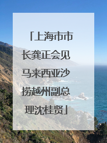 上海市市长龚正会见马来西亚沙捞越州副总理沈桂贤