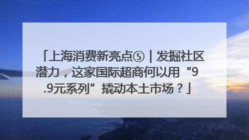 上海消费新亮点⑤｜发掘社区潜力，这家国际超商何以用“9.9元系列”撬动本土市场？