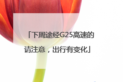 下周途经G25高速的请注意，出行有变化