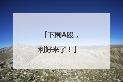 下周A股，利好来了！