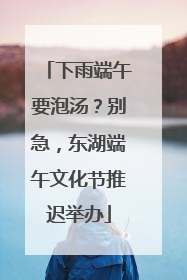 下雨端午要泡汤？别急，东湖端午文化节推迟举办