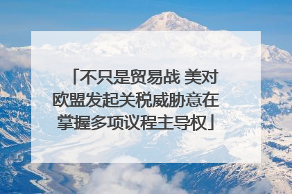 不只是贸易战 美对欧盟发起关税威胁意在掌握多项议程主导权