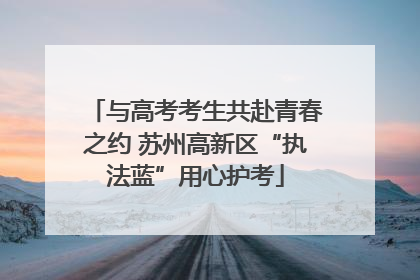 与高考考生共赴青春之约 苏州高新区“执法蓝”用心护考