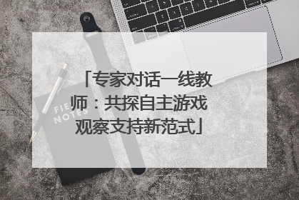 专家对话一线教师：共探自主游戏观察支持新范式