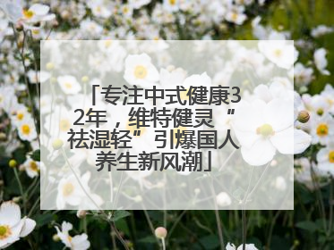 专注中式健康32年，维特健灵“祛湿轻”引爆国人养生新风潮