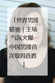 世界男排联赛｜主场气氛火爆 中国男排首次取得连胜