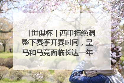 世俱杯｜西甲拒绝调整下赛季开赛时间，皇马和马竞面临长达一年的“魔鬼赛程”