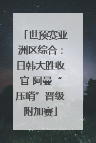 世预赛亚洲区综合：日韩大胜收官 阿曼“压哨”晋级附加赛