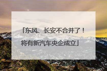 东风、长安不合并了！将有新汽车央企成立
