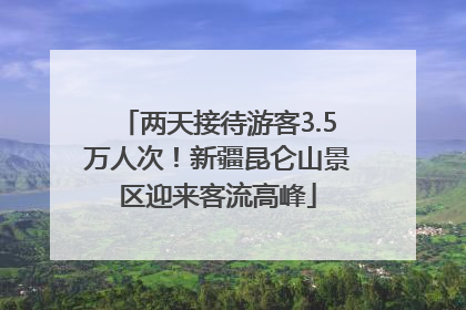 两天接待游客3.5万人次！新疆昆仑山景区迎来客流高峰