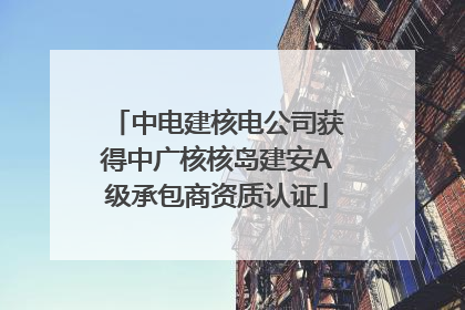 中电建核电公司获得中广核核岛建安A级承包商资质认证
