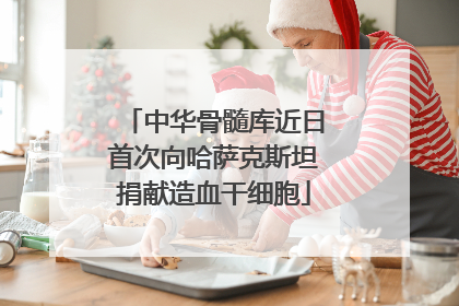 中华骨髓库近日首次向哈萨克斯坦捐献造血干细胞