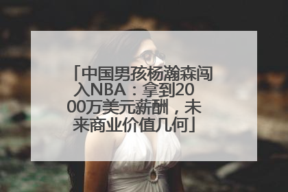 中国男孩杨瀚森闯入NBA：拿到2000万美元薪酬，未来商业价值几何