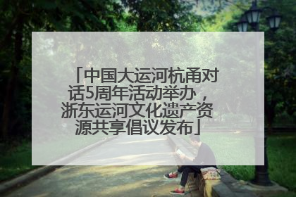 中国大运河杭甬对话5周年活动举办，浙东运河文化遗产资源共享倡议发布