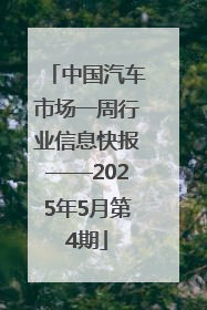 中国汽车市场一周行业信息快报——2025年5月第4期