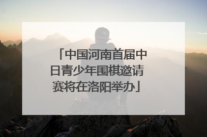 中国河南首届中日青少年围棋邀请赛将在洛阳举办