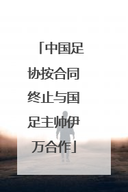 中国足协按合同终止与国足主帅伊万合作