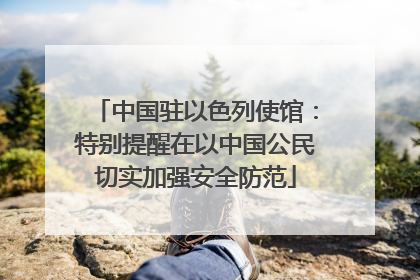 中国驻以色列使馆：特别提醒在以中国公民切实加强安全防范