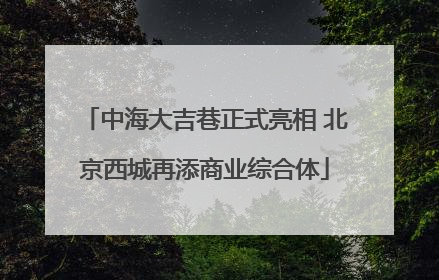 中海大吉巷正式亮相 北京西城再添商业综合体
