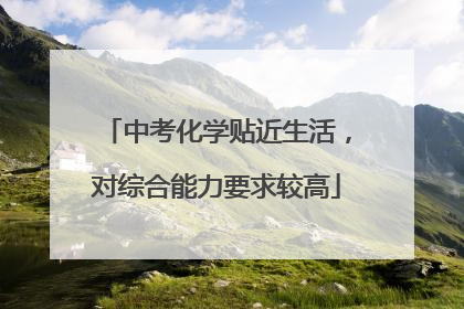 中考化学贴近生活，对综合能力要求较高