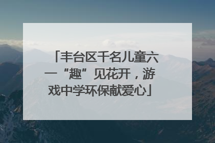 丰台区千名儿童六一“趣”见花开，游戏中学环保献爱心