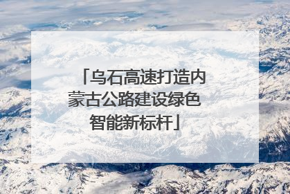 乌石高速打造内蒙古公路建设绿色智能新标杆