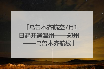 乌鲁木齐航空7月1日起开通温州——郑州——乌鲁木齐航线