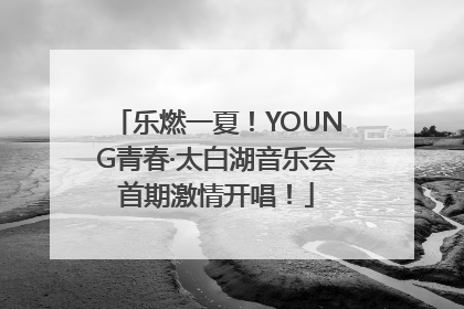 乐燃一夏！YOUNG青春·太白湖音乐会首期激情开唱！