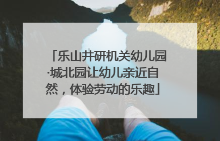 乐山井研机关幼儿园·城北园让幼儿亲近自然，体验劳动的乐趣