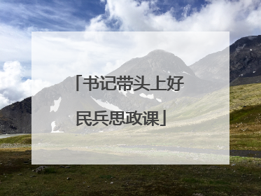 书记带头上好民兵思政课