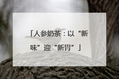人参奶茶：以“新味”迎“新胃”