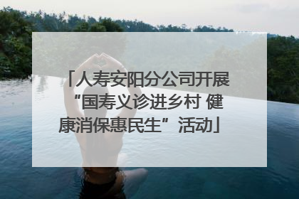 人寿安阳分公司开展“国寿义诊进乡村 健康消保惠民生”活动