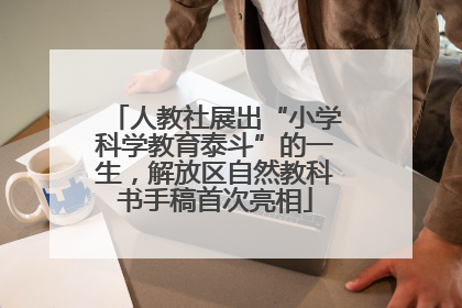 人教社展出“小学科学教育泰斗”的一生，解放区自然教科书手稿首次亮相
