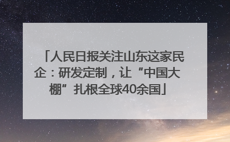 人民日报关注山东这家民企：研发定制，让“中国大棚”扎根全球40余国